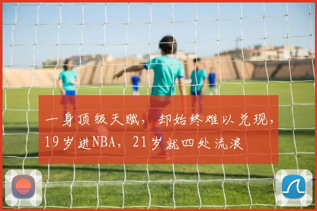 一身顶级天赋，却始终难以兑现，19岁进NBA，21岁就四处流浪
