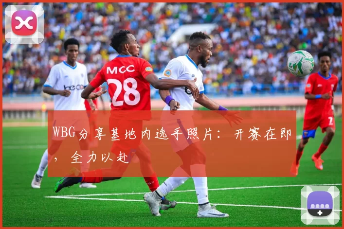 WBG分享基地内选手照片：开赛在即，全力以赴