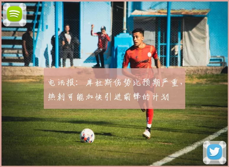 电讯报：库杜斯伤势比预期严重，热刺可能加快引进前锋的计划