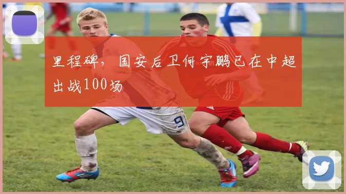 里程碑，国安后卫何宇鹏已在中超出战100场