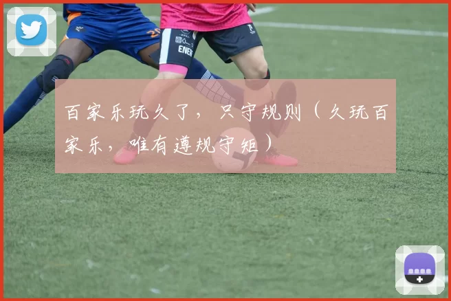 百家乐玩久了，只守规则（久玩百家乐，唯有遵规守矩）