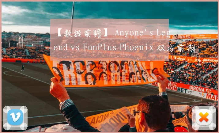 【数据前瞻】 Anyone's Legend vs FunPlus Phoenix 双方前期很可能会有激烈碰撞