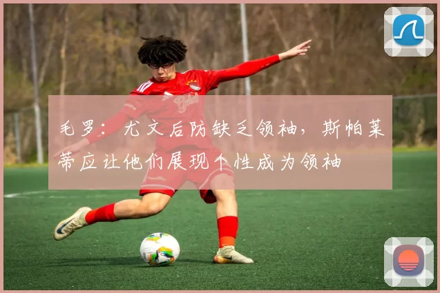 毛罗：尤文后防缺乏领袖，斯帕莱蒂应让他们展现个性成为领袖