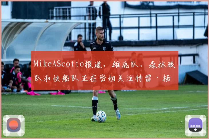 MikeAScotto报道，雄鹿队、森林狼队和快船队正在密切关注特雷·杨在亚特兰大的情况。