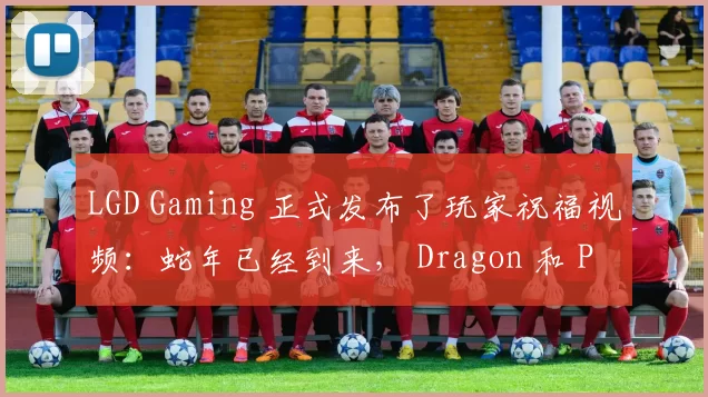 LGD Gaming 正式发布了玩家祝福视频：蛇年已经到来， Dragon 和 Phoenix 是吉祥的。
