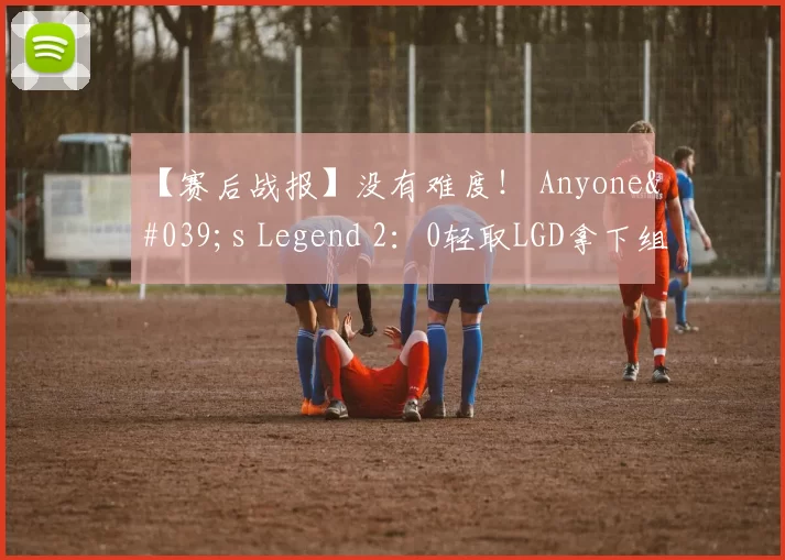 【赛后战报】没有难度！ Anyone's Legend 2：0轻取LGD拿下组内赛首胜