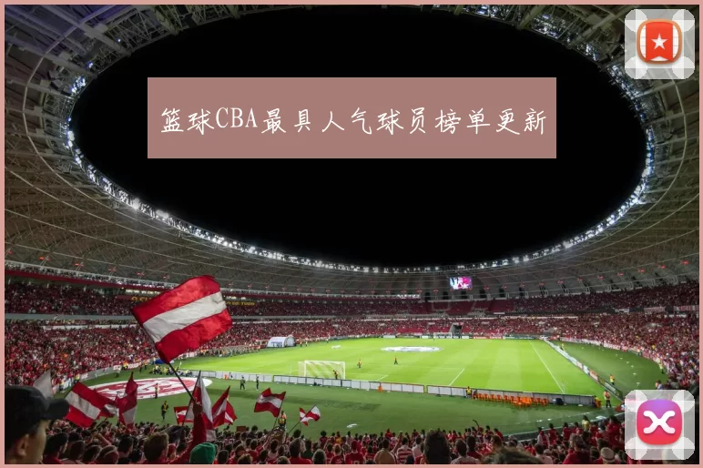 篮球CBA最具人气球员榜单更新