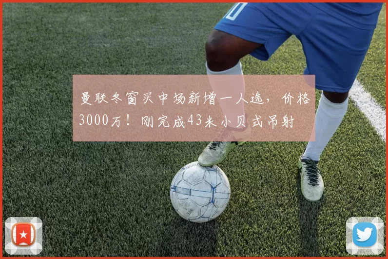 曼联冬窗买中场新增一人选，价格3000万！刚完成43米小贝式吊射