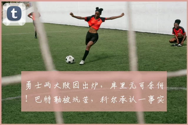 勇士两大败因出炉，库里无可奈何！巴特勒被坑苦，科尔承认一事实