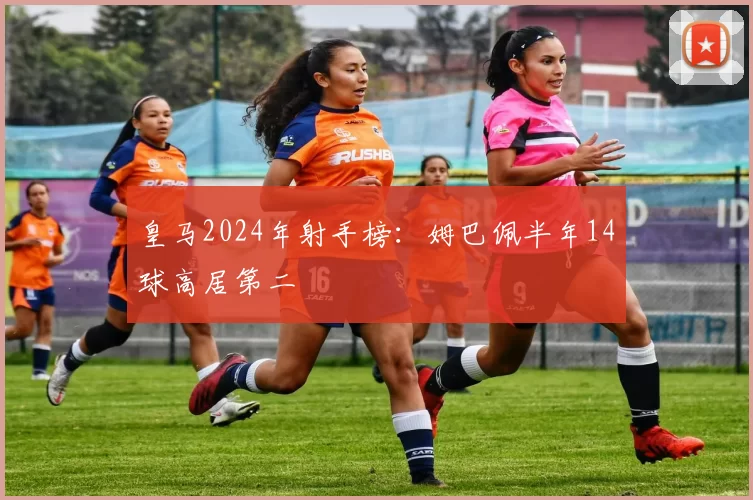 皇马2024年射手榜：姆巴佩半年14球高居第二