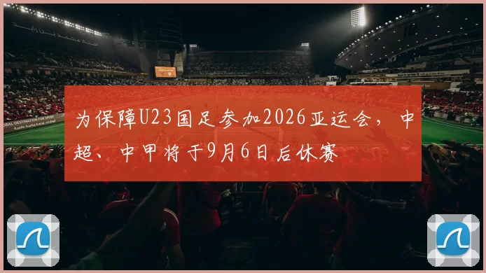 为保障U23国足参加2026亚运会，中超、中甲将于9月6日后休赛