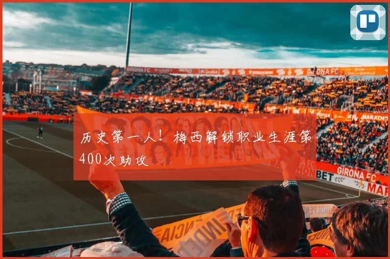 历史第一人！梅西解锁职业生涯第400次助攻