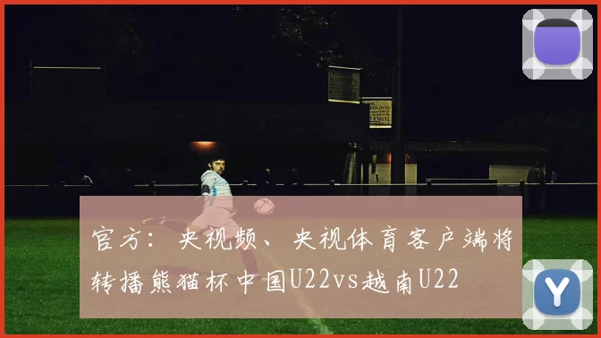 官方：央视频、央视体育客户端将转播熊猫杯中国U22vs越南U22