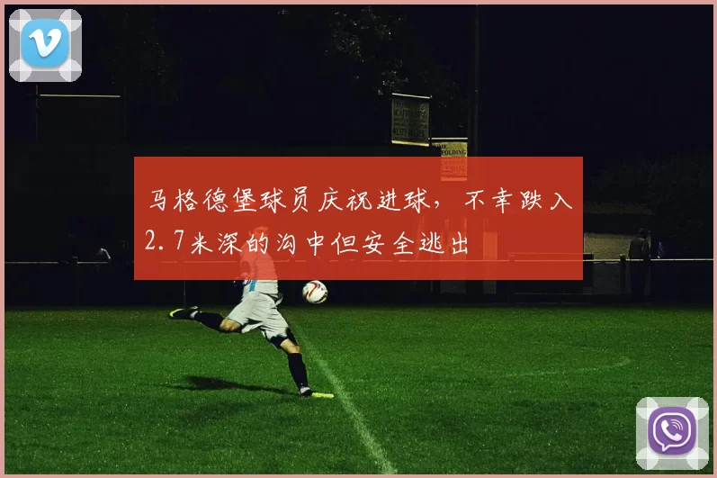 马格德堡球员庆祝进球，不幸跌入2.7米深的沟中但安全逃出