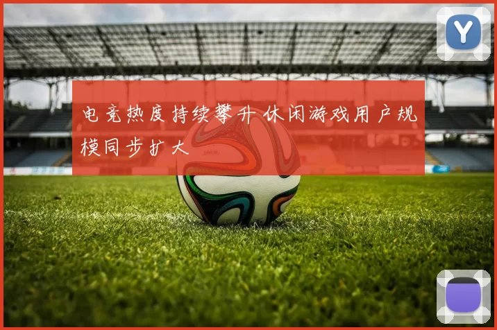 电竞热度持续攀升 休闲游戏用户规模同步扩大