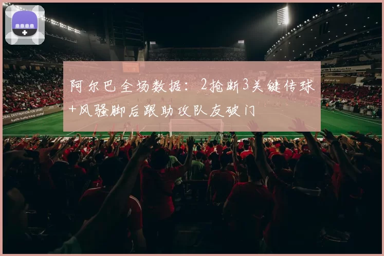 阿尔巴全场数据：2抢断3关键传球+风骚脚后跟助攻队友破门
