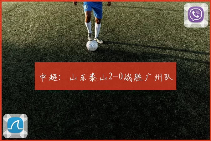 中超：山东泰山2-0战胜广州队