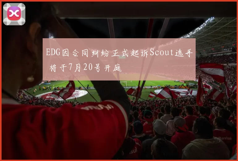 EDG因合同纠纷正式起诉Scout选手 将于7月20号开庭