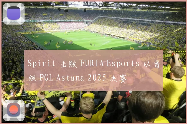 Spirit 击败 FURIA Esports 以晋级 PGL Astana 2025 决赛