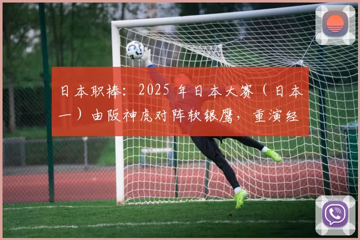 日本职棒：2025 年日本大赛（日本一）由阪神虎对阵软银鹰，重演经典对决