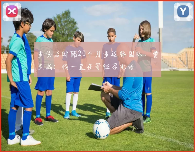 重伤后时隔20个月重返韩国队，曹圭成：我一直在等征召电话