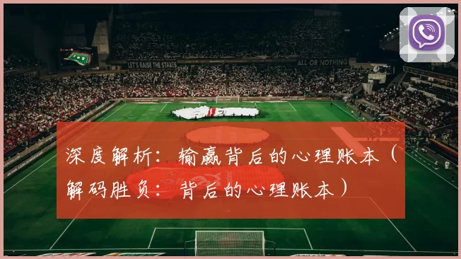 深度解析：输赢背后的心理账本（解码胜负：背后的心理账本）