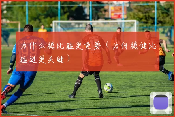 为什么稳比猛更重要（为何稳健比猛进更关键）