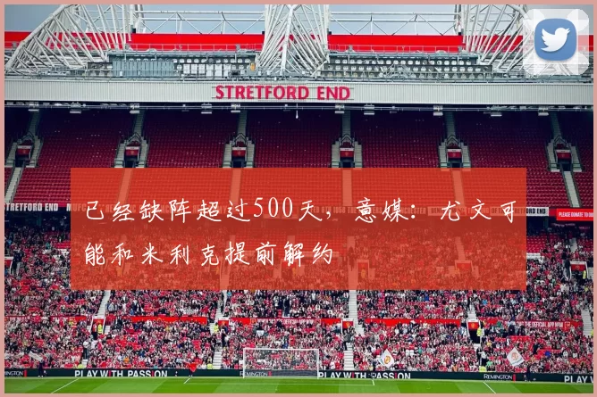 已经缺阵超过500天，意媒：尤文可能和米利克提前解约