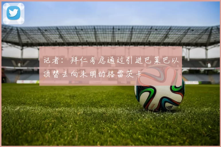 记者：拜仁考虑通过引进巴莱巴以顶替去向未明的格雷茨卡