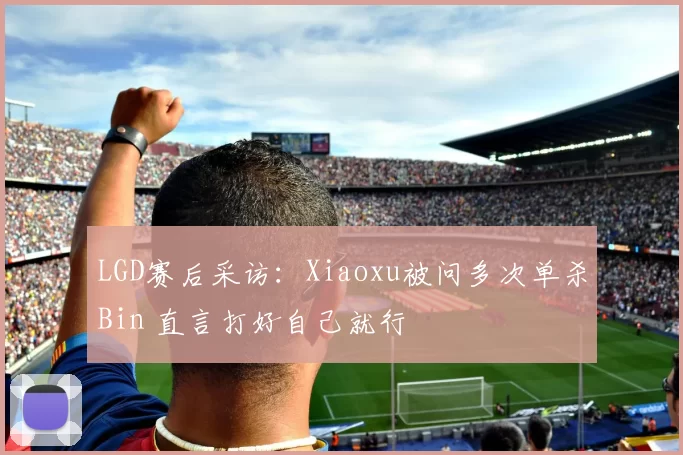LGD赛后采访：Xiaoxu被问多次单杀Bin 直言打好自己就行