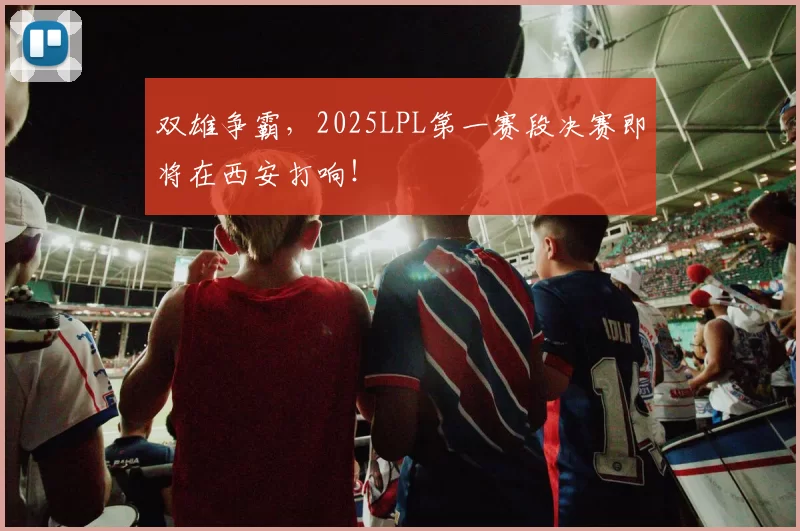 双雄争霸，2025LPL第一赛段决赛即将在西安打响！