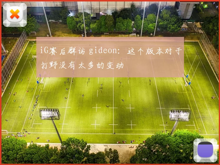 iG赛后群访 gideon：这个版本对于打野没有太多的变动