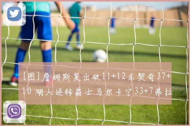 [图]詹姆斯复出砍11+12东契奇37+10 湖人逆转爵士马尔卡宁33+7弗拉格26+10 爵士险胜独行侠