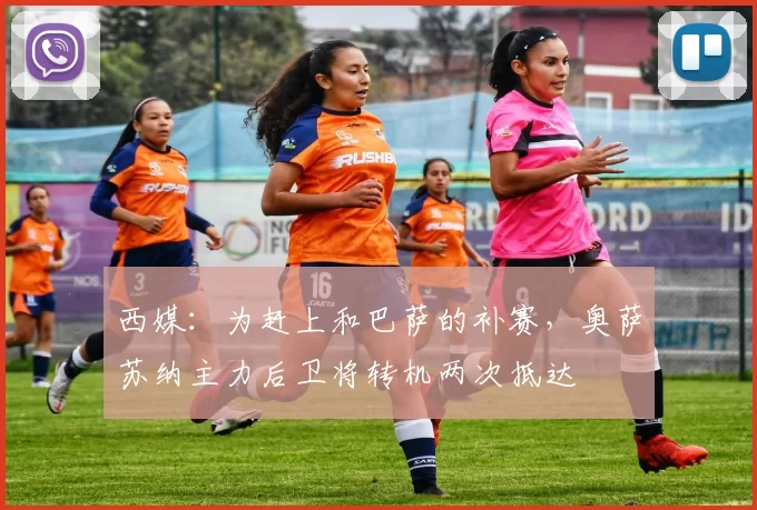 西媒：为赶上和巴萨的补赛，奥萨苏纳主力后卫将转机两次抵达