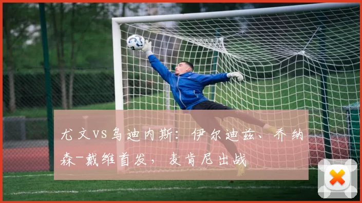 尤文vs乌迪内斯：伊尔迪兹、乔纳森-戴维首发，麦肯尼出战