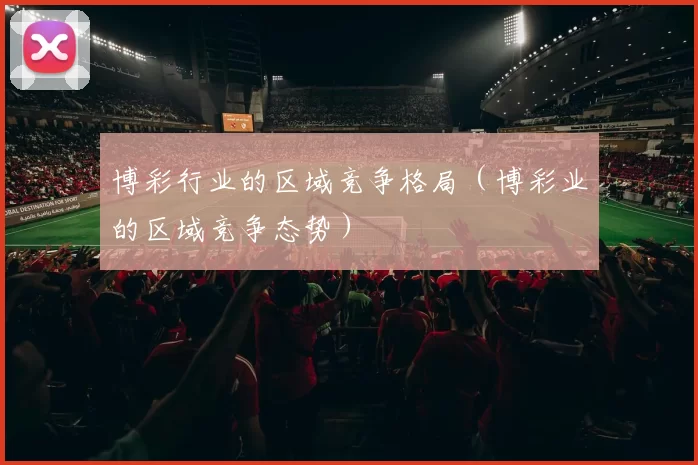 博彩行业的区域竞争格局（博彩业的区域竞争态势）