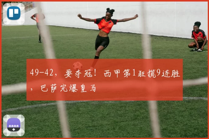 49-42，要夺冠！西甲第1狂揽9连胜，巴萨完爆皇马