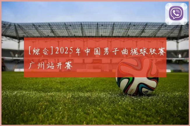 [综合]2025年中国男子曲棍球联赛广州站开赛