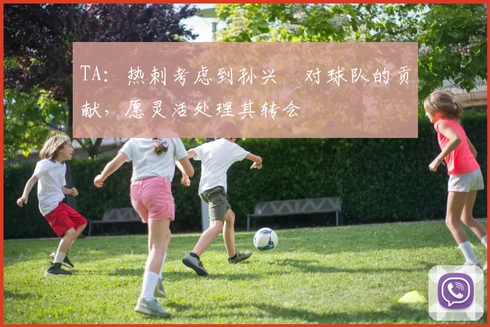 TA：热刺考虑到孙兴慜对球队的贡献，愿灵活处理其转会