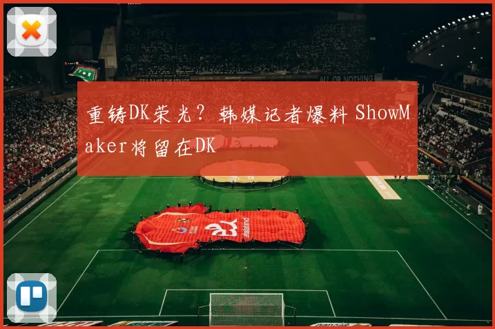 重铸DK荣光？韩媒记者爆料 ShowMaker将留在DK