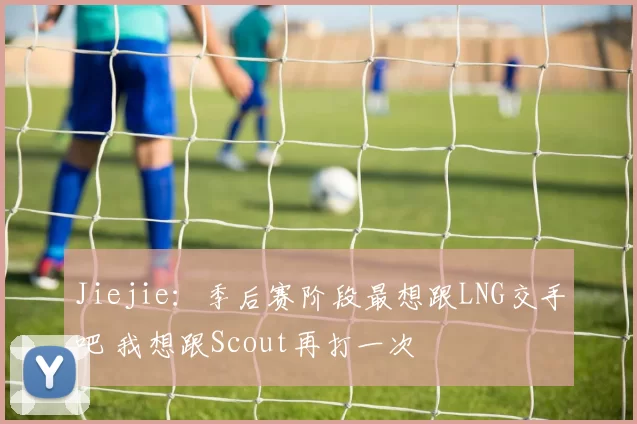 Jiejie：季后赛阶段最想跟LNG交手吧 我想跟Scout再打一次