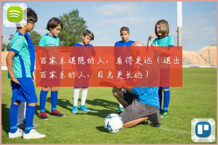 百家乐退隐的人，看得更远（退出百家乐的人，目光更长远）