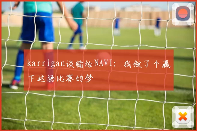 karrigan谈输给NAVI：我做了个赢下这场比赛的梦