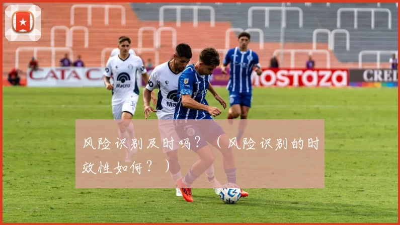 风险识别及时吗？（风险识别的时效性如何？）