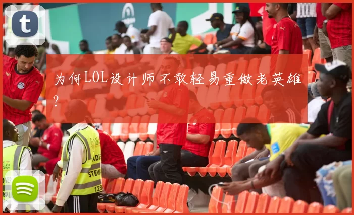 为何LOL设计师不敢轻易重做老英雄？