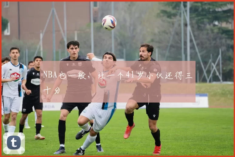 NBA也一般，让一个41岁小伙还得三十分