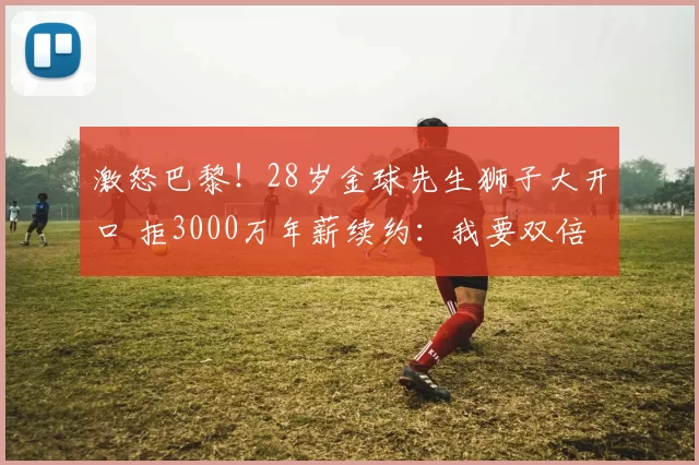 激怒巴黎！28岁金球先生狮子大开口 拒3000万年薪续约：我要双倍