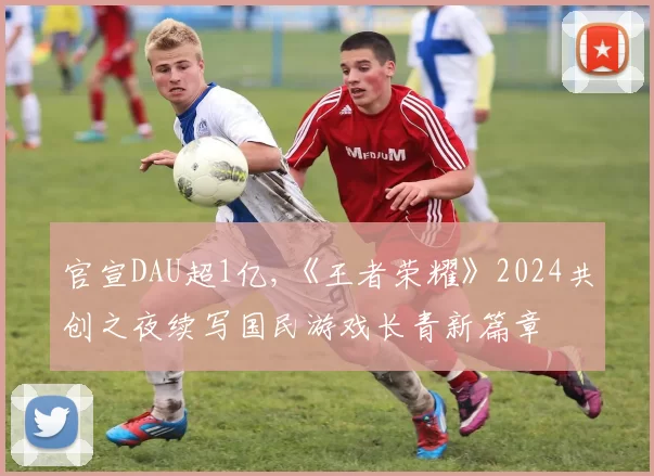 官宣DAU超1亿,《王者荣耀》2024共创之夜续写国民游戏长青新篇章