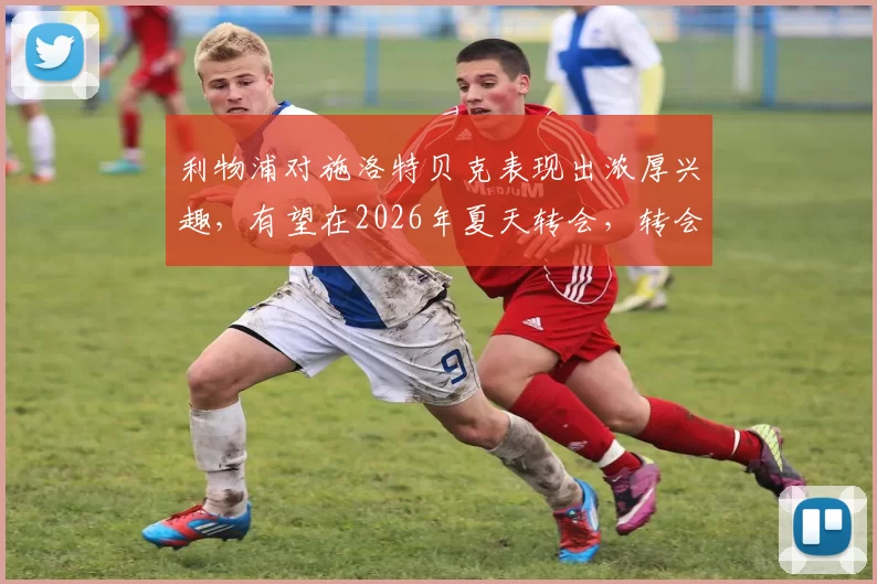 利物浦对施洛特贝克表现出浓厚兴趣，有望在2026年夏天转会，转会费可能达5000万英镑。