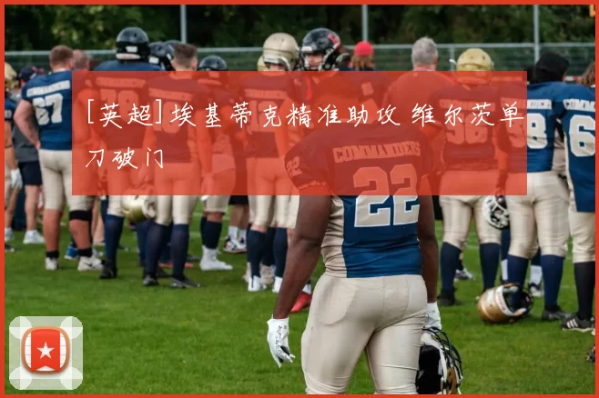 [英超]埃基蒂克精准助攻 维尔茨单刀破门